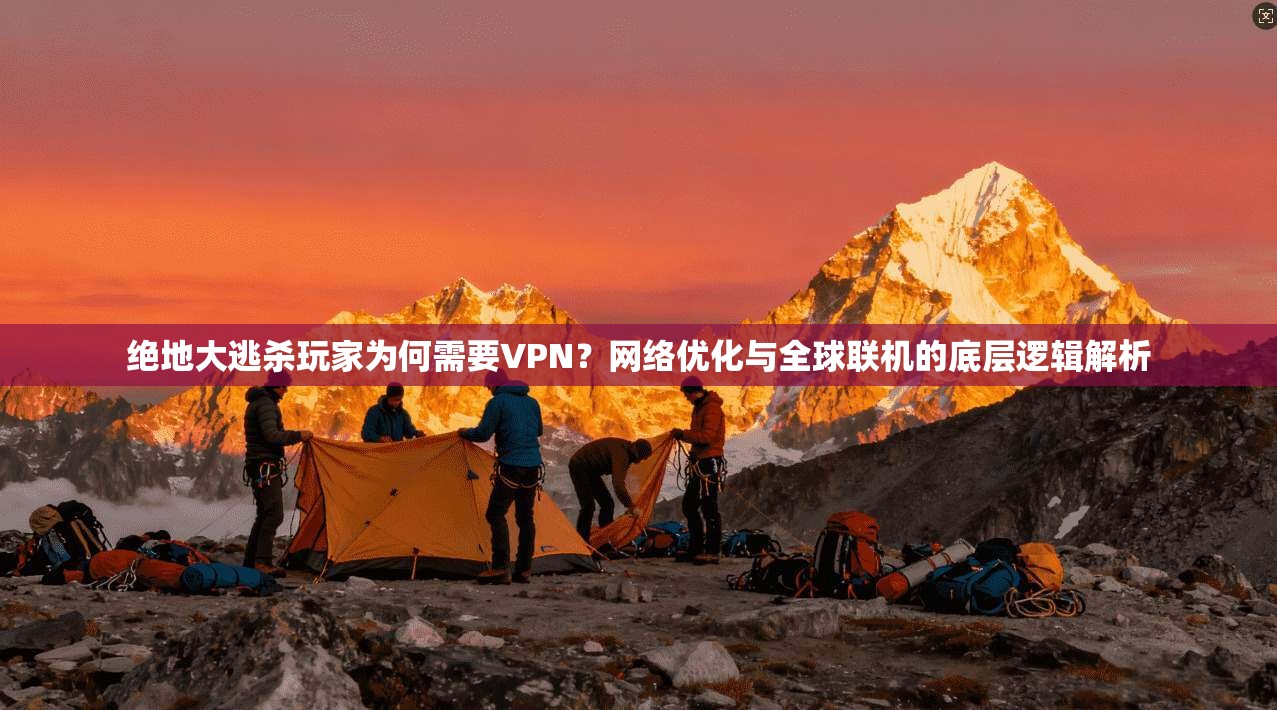 绝地大逃杀玩家为何需要VPN?网络优化与全球联机的底层逻辑解析