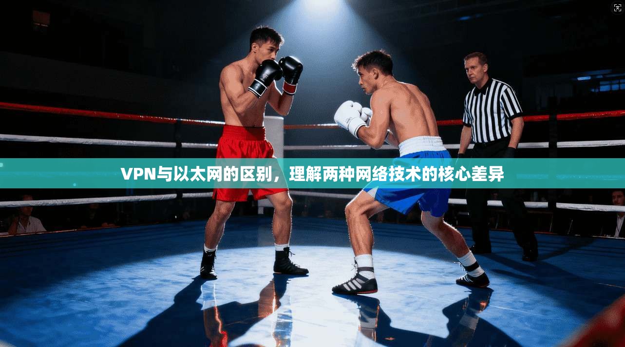 VPN与以太网的区别,理解两种网络技术的核心差异