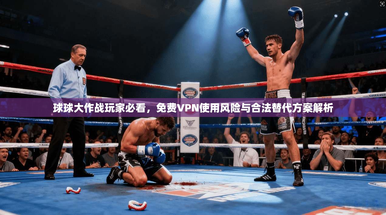 球球大作战玩家必看，免费VPN使用风险与合法替代方案解析