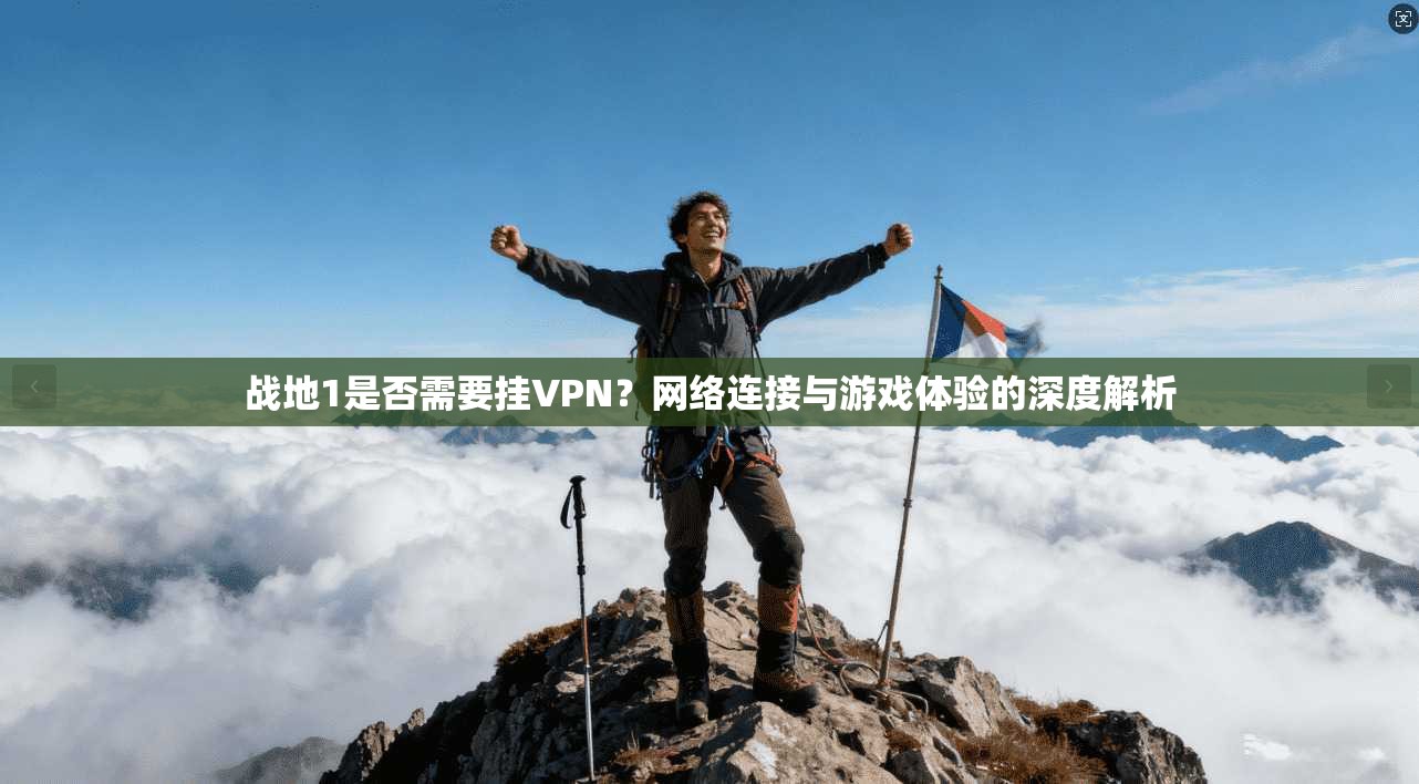战地1是否需要挂VPN？网络连接与游戏体验的深度解析
