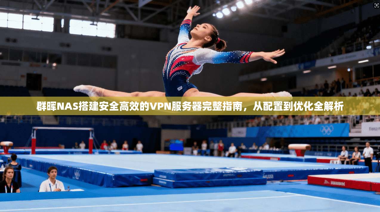 群晖NAS搭建安全高效的VPN服务器完整指南，从配置到优化全解析