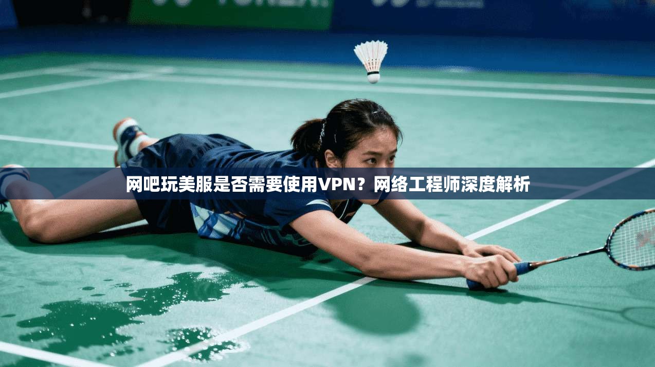 网吧玩美服是否需要使用VPN？网络工程师深度解析