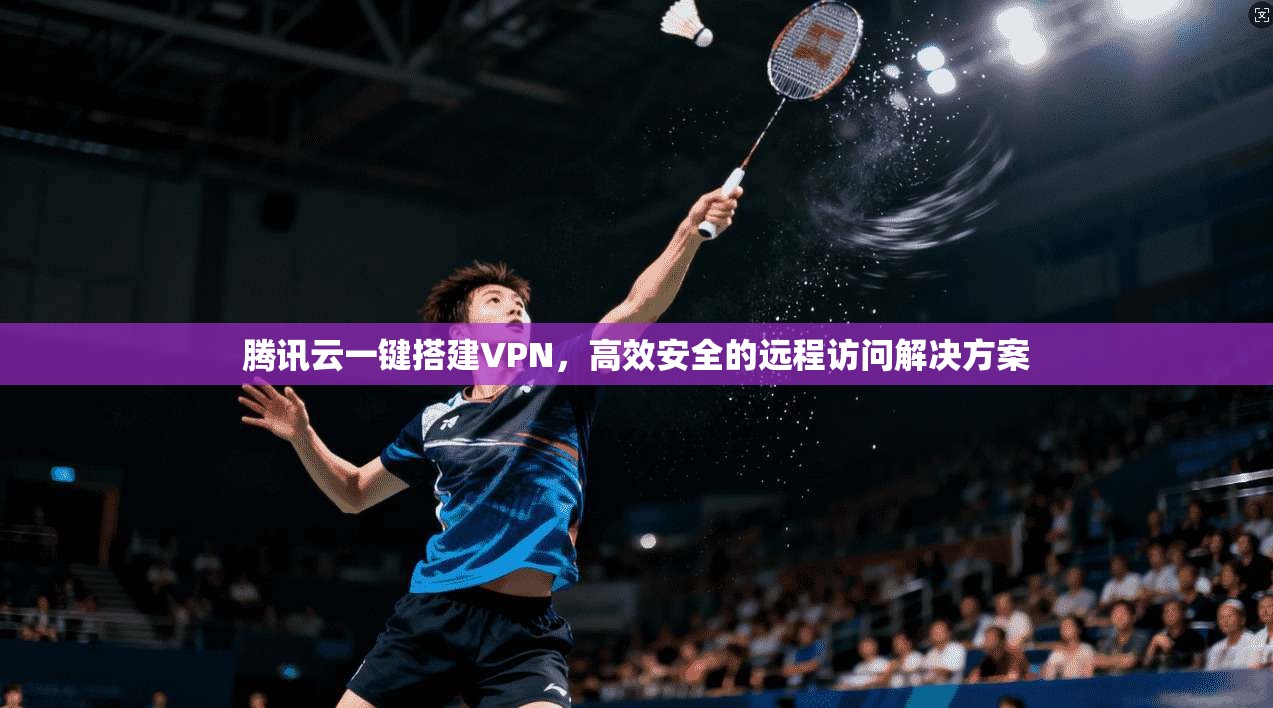 腾讯云一键搭建VPN，高效安全的远程访问解决方案