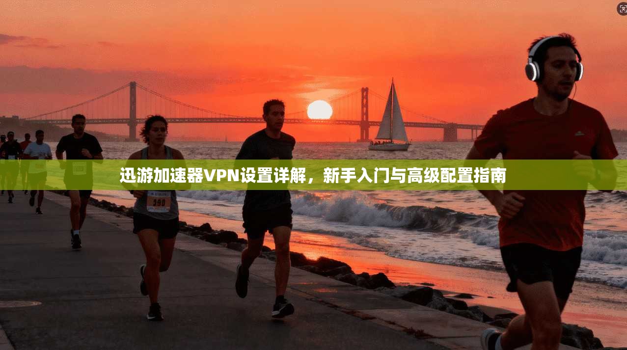 迅游加速器VPN设置详解，新手入门与高级配置指南