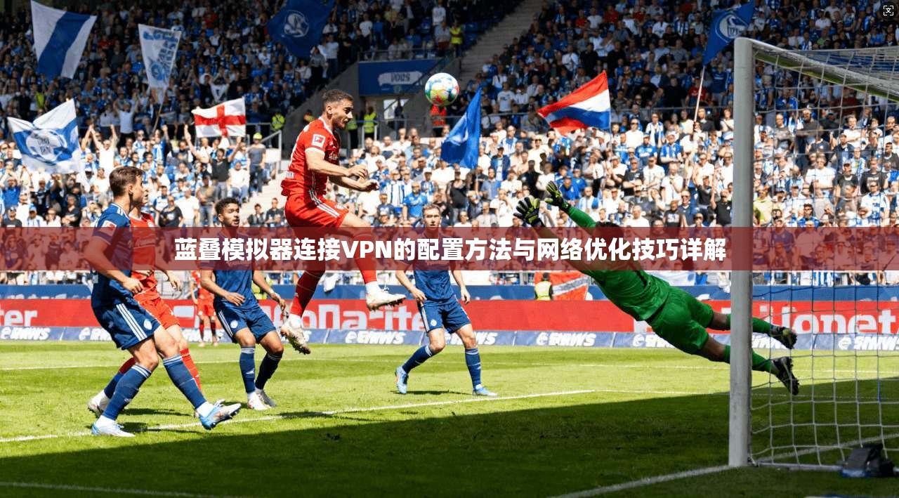 蓝叠模拟器连接VPN的配置方法与网络优化技巧详解