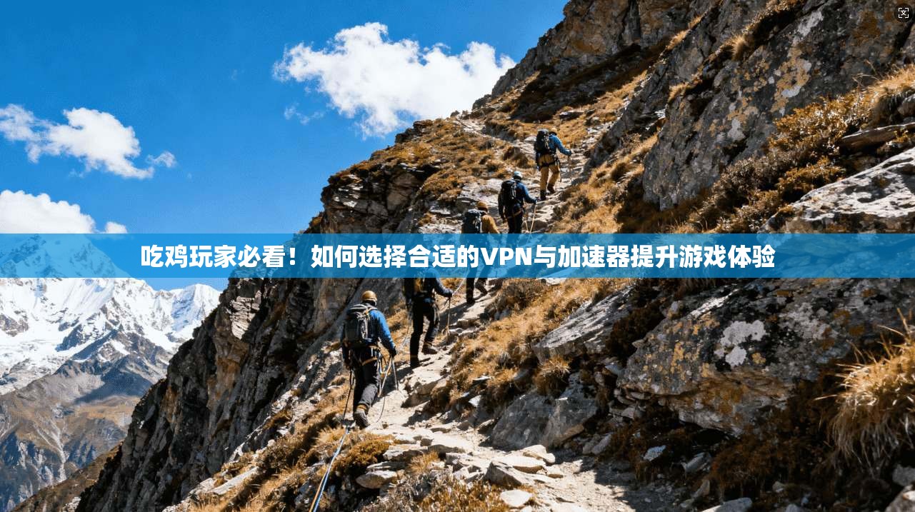 吃鸡玩家必看！如何选择合适的VPN与加速器提升游戏体验