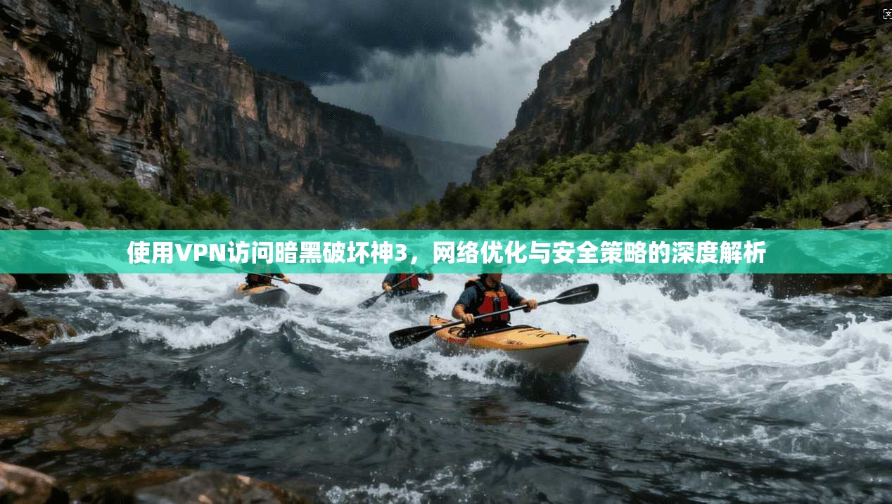 使用VPN访问暗黑破坏神3，网络优化与安全策略的深度解析