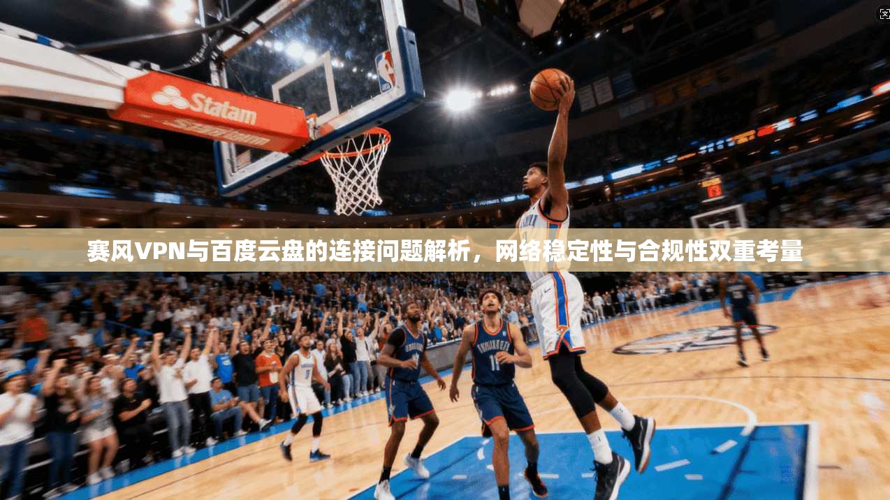 赛风VPN与百度云盘的连接问题解析,网络稳定性与合规性双重考量
