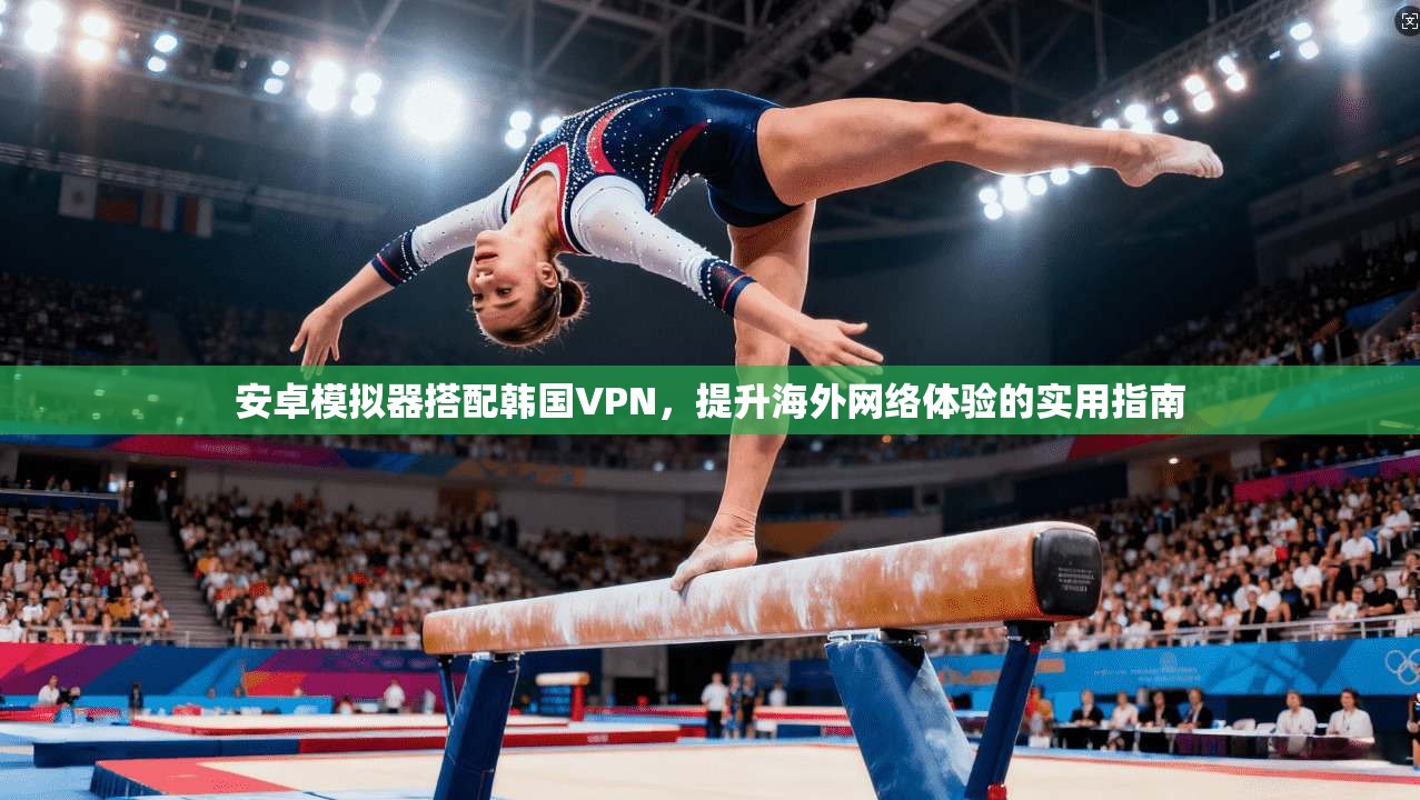 安卓模拟器搭配韩国VPN，提升海外网络体验的实用指南