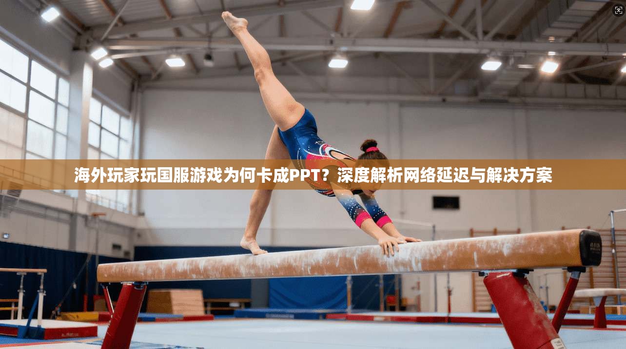 海外玩家玩国服游戏为何卡成PPT？深度解析网络延迟与解决方案