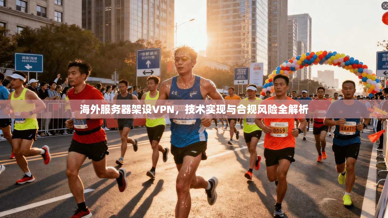 海外服务器架设VPN，技术实现与合规风险全解析