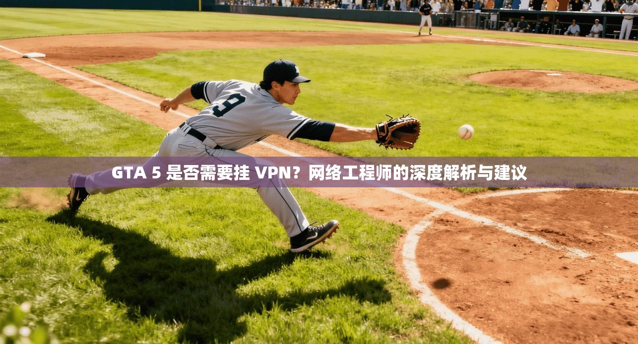GTA 5 是否需要挂 VPN？网络工程师的深度解析与建议
