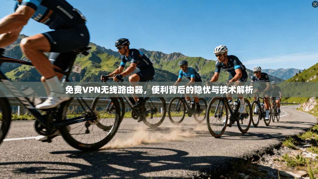免费VPN无线路由器，便利背后的隐忧与技术解析