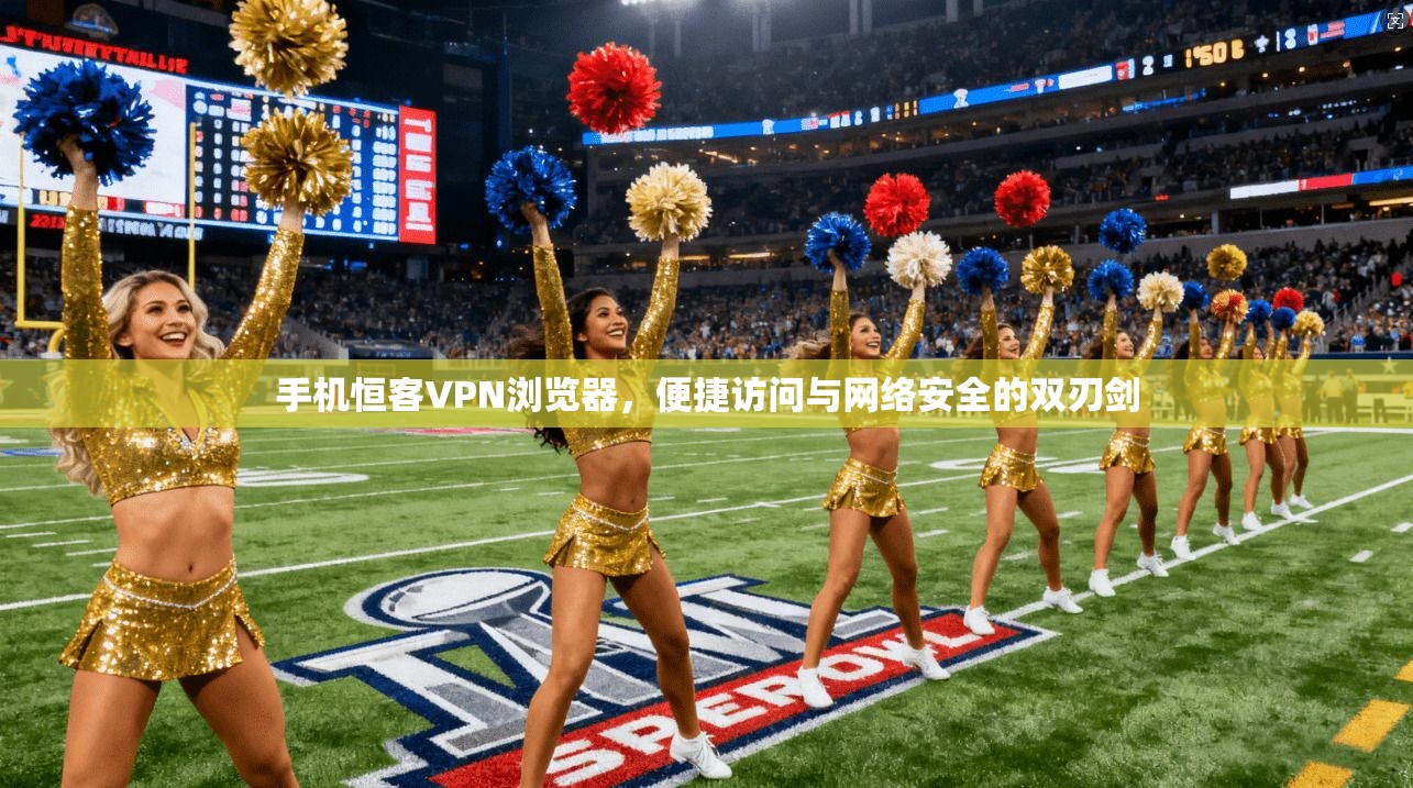 手机恒客VPN浏览器，便捷访问与网络安全的双刃剑