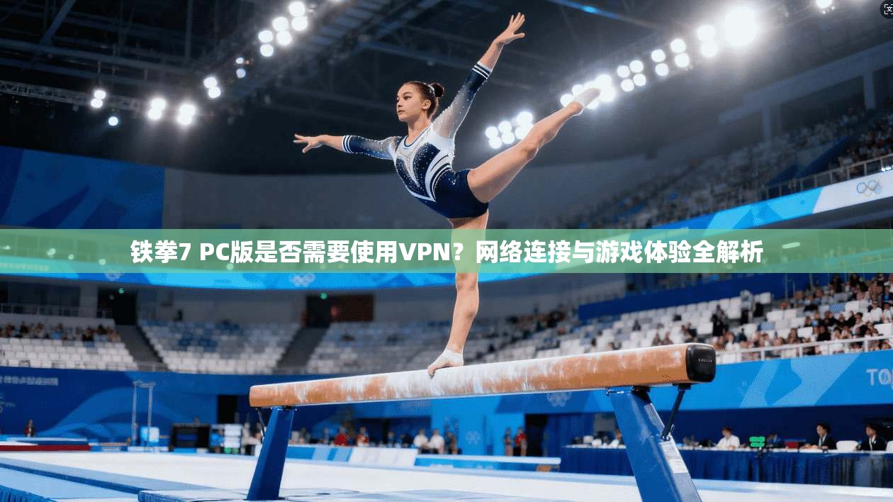 铁拳7 PC版是否需要使用VPN？网络连接与游戏体验全解析