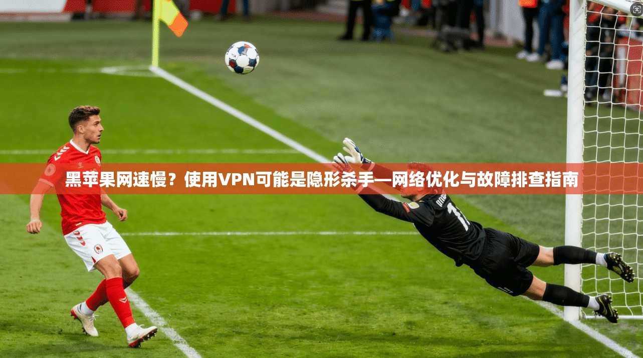 黑苹果网速慢？使用VPN可能是隐形杀手—网络优化与故障排查指南