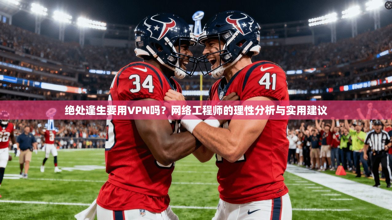 绝处逢生要用VPN吗？网络工程师的理性分析与实用建议