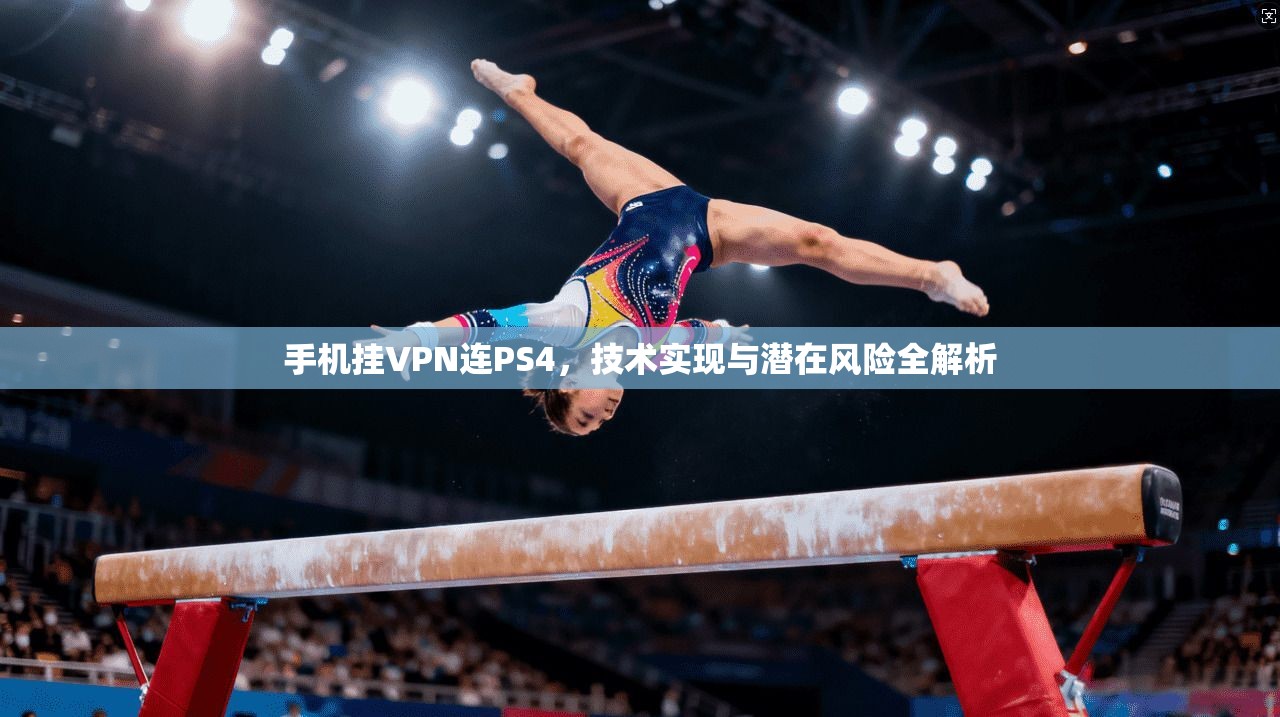 手机挂VPN连PS4，技术实现与潜在风险全解析