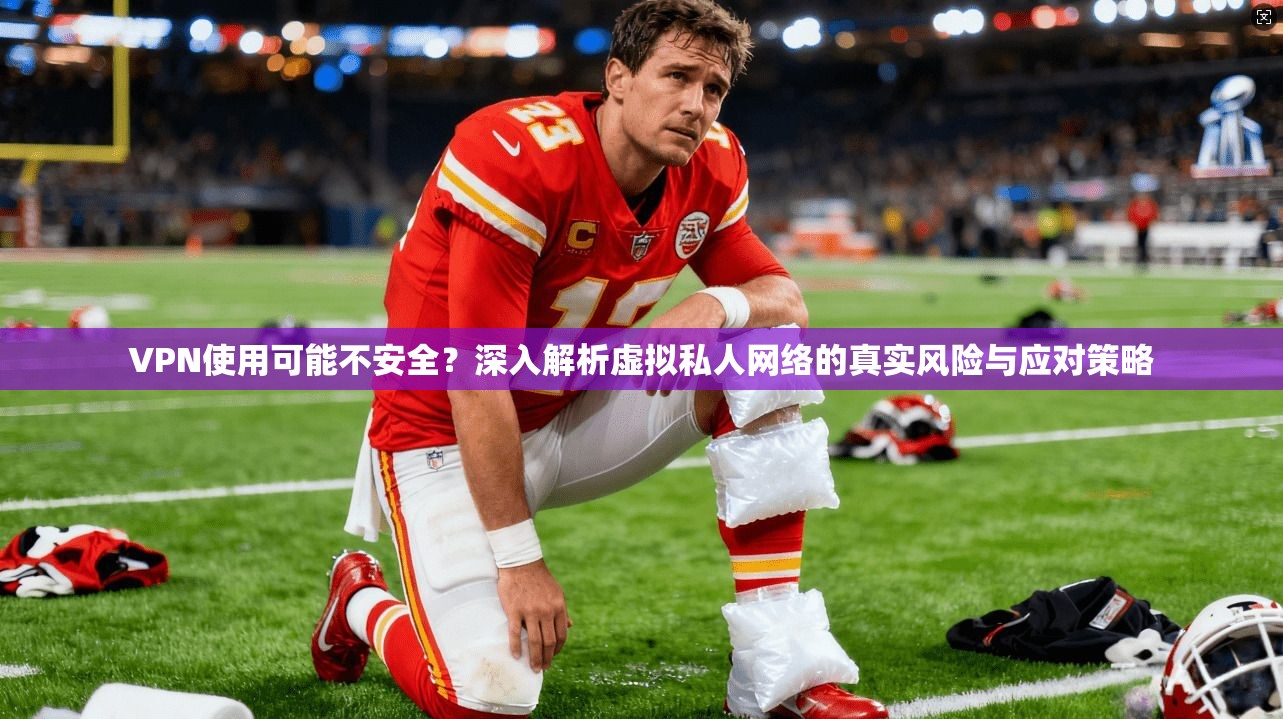 VPN使用可能不安全?深入解析虚拟私人网络的真实风险与应对策略