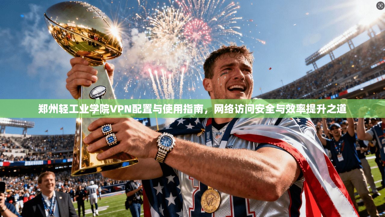 郑州轻工业学院VPN配置与使用指南，网络访问安全与效率提升之道
