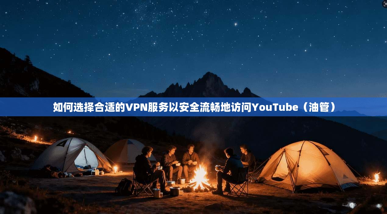 如何选择合适的VPN服务以安全流畅地访问YouTube（油管）