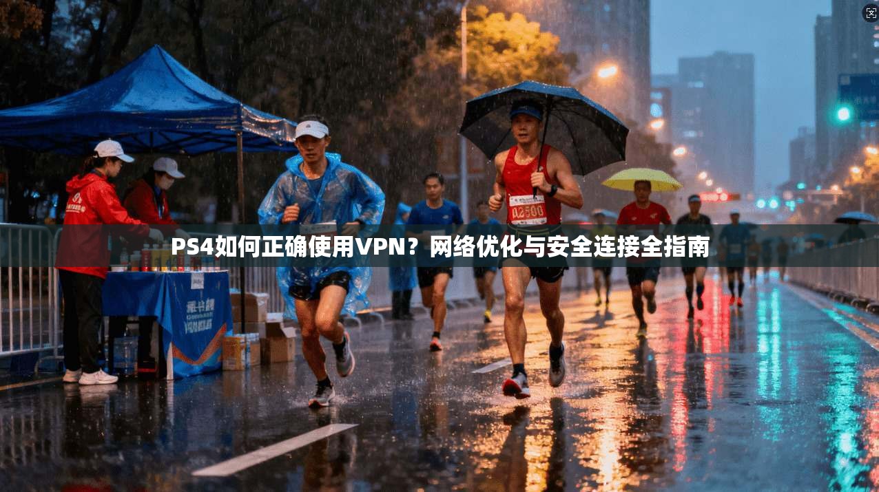 PS4如何正确使用VPN？网络优化与安全连接全指南