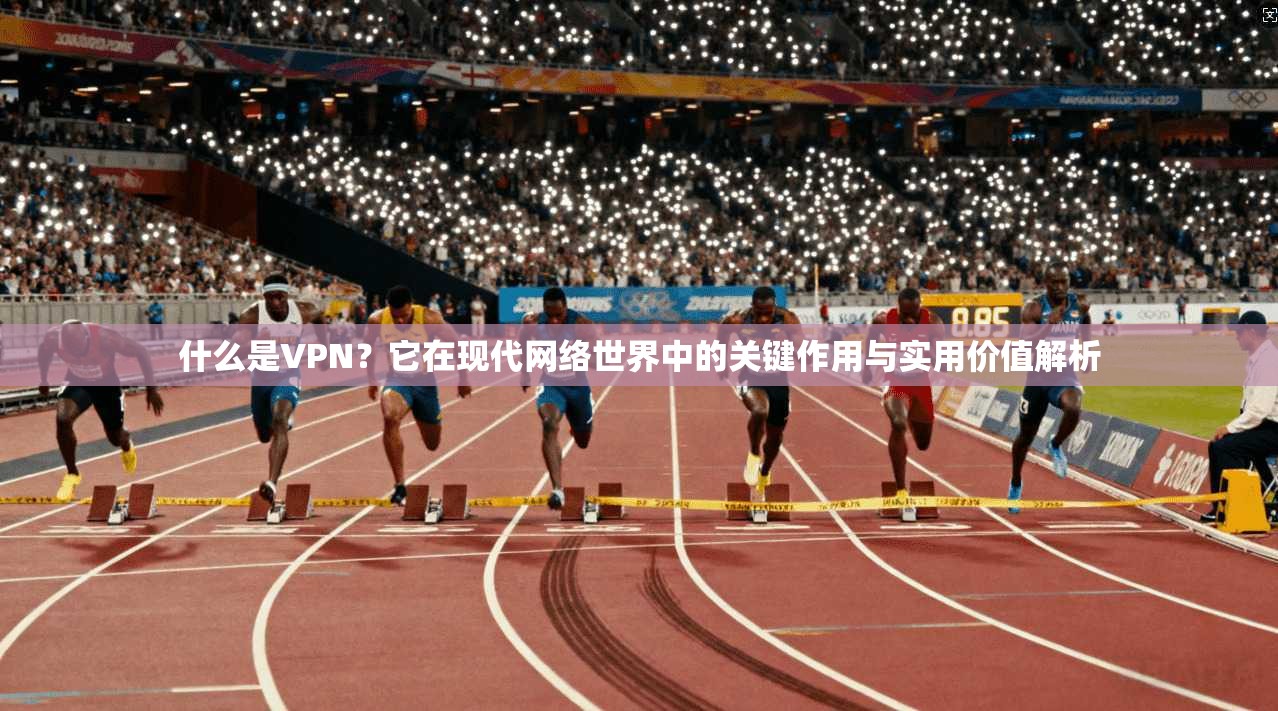 什么是VPN?它在现代网络世界中的关键作用与实用价值解析