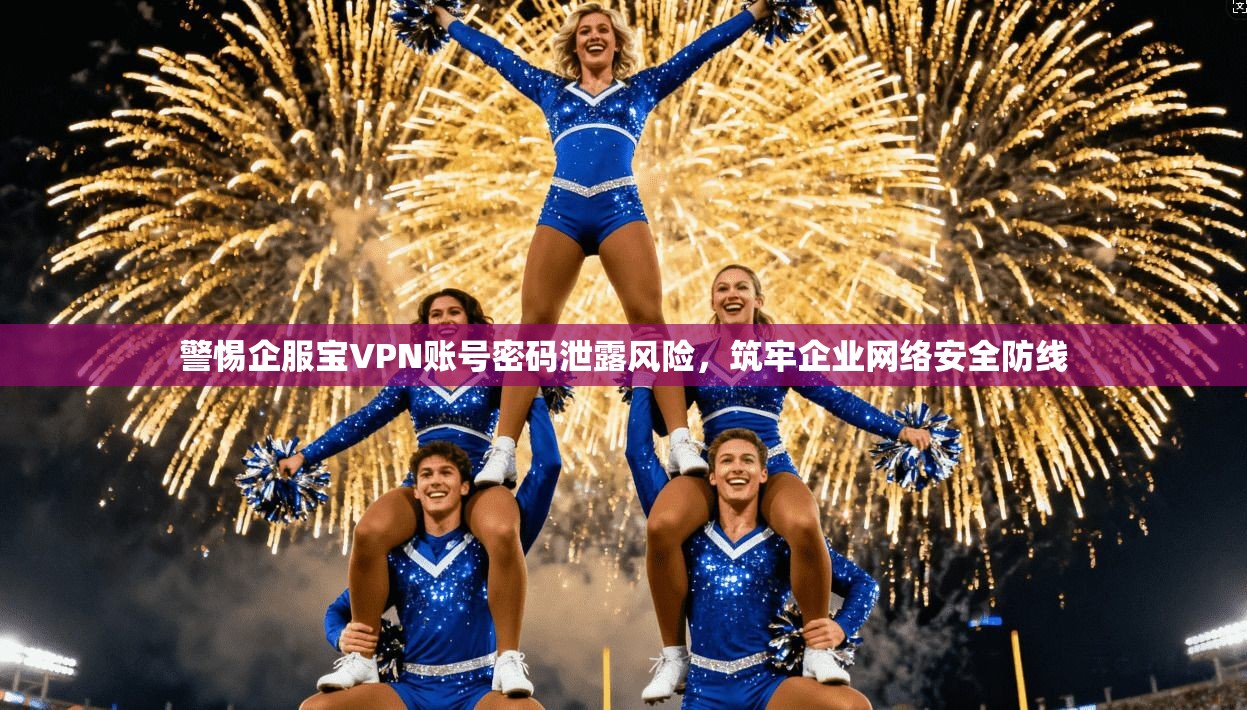 警惕企服宝VPN账号密码泄露风险，筑牢企业网络安全防线