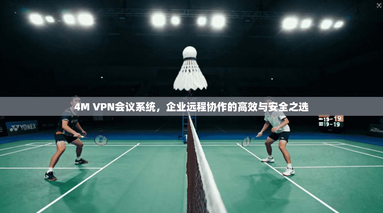 4M VPN会议系统，企业远程协作的高效与安全之选