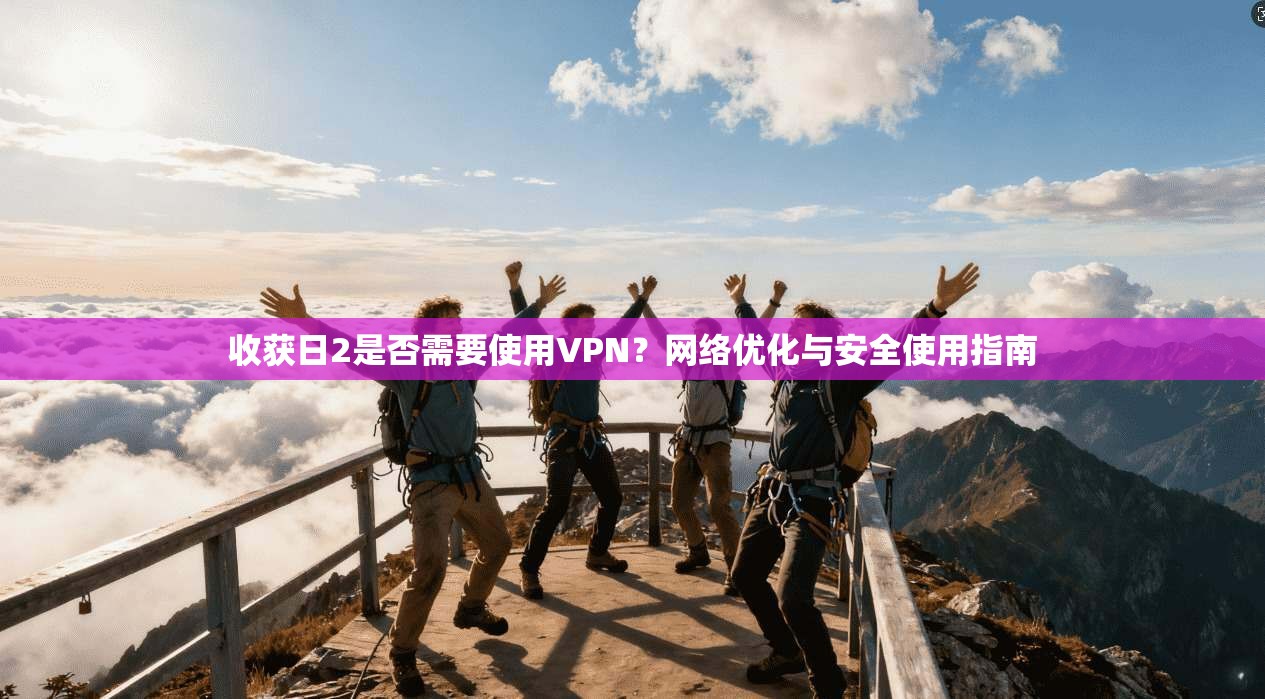 收获日2是否需要使用VPN？网络优化与安全使用指南