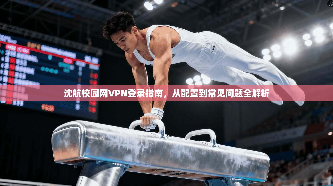 沈航校园网VPN登录指南，从配置到常见问题全解析