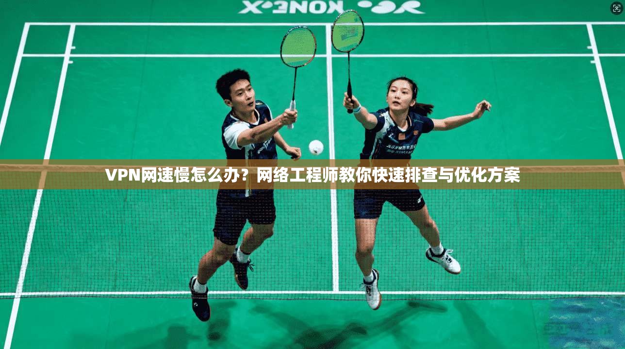 VPN网速慢怎么办?网络工程师教你快速排查与优化方案