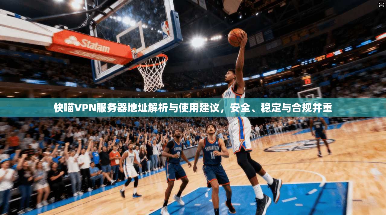 快喵VPN服务器地址解析与使用建议，安全、稳定与合规并重