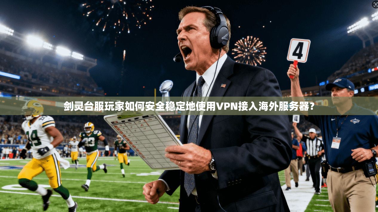 剑灵台服玩家如何安全稳定地使用VPN接入海外服务器?