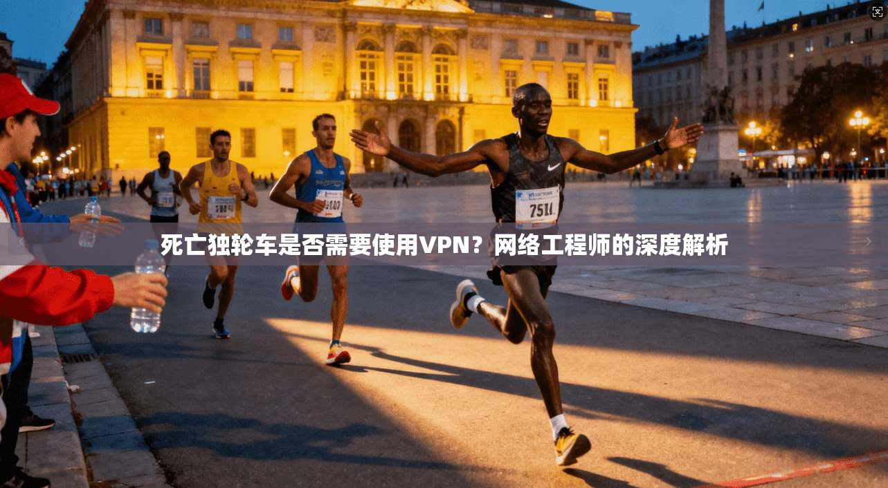 死亡独轮车是否需要使用VPN？网络工程师的深度解析