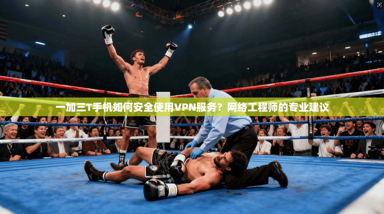 一加三T手机如何安全使用VPN服务？网络工程师的专业建议