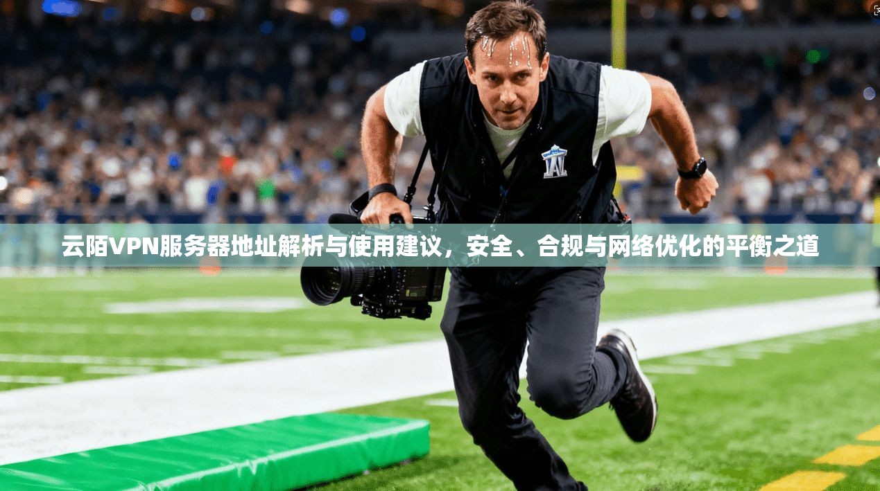 云陌VPN服务器地址解析与使用建议，安全、合规与网络优化的平衡之道