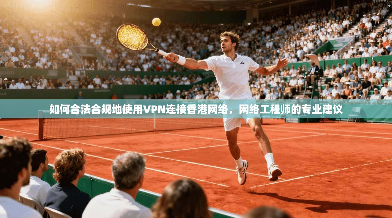 如何合法合规地使用VPN连接香港网络，网络工程师的专业建议