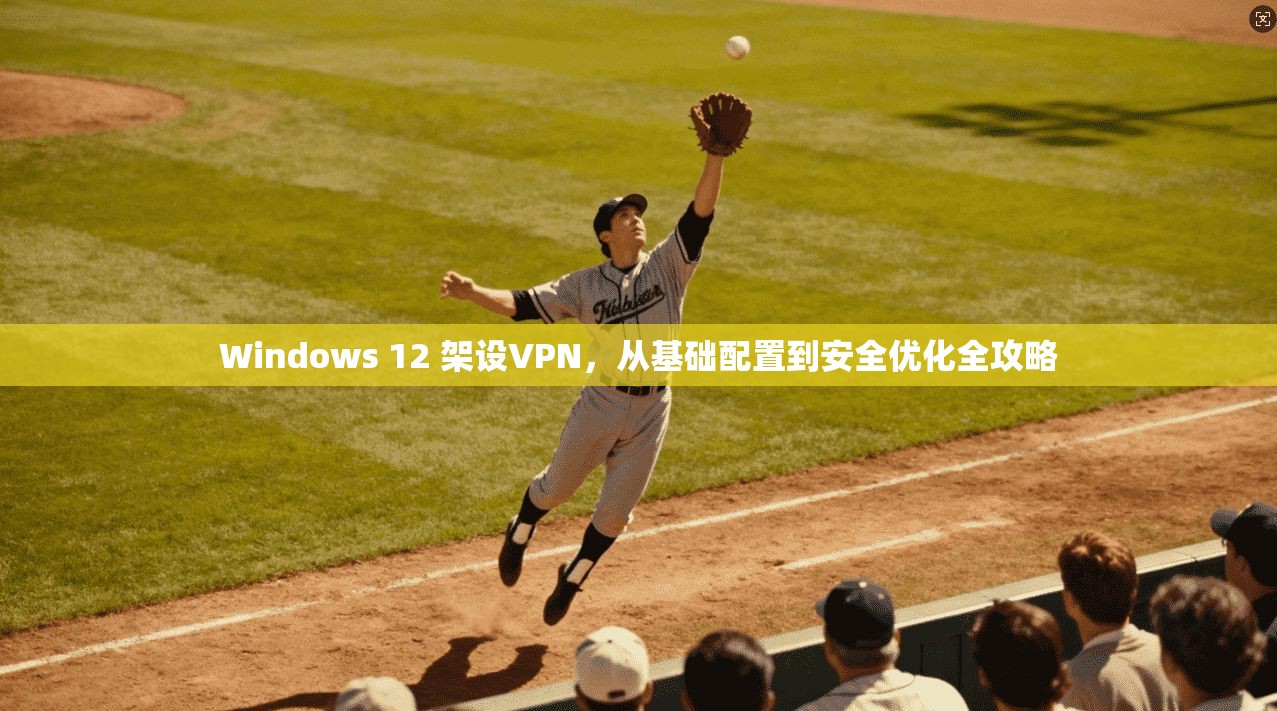 Windows 12 架设VPN,从基础配置到安全优化全攻略