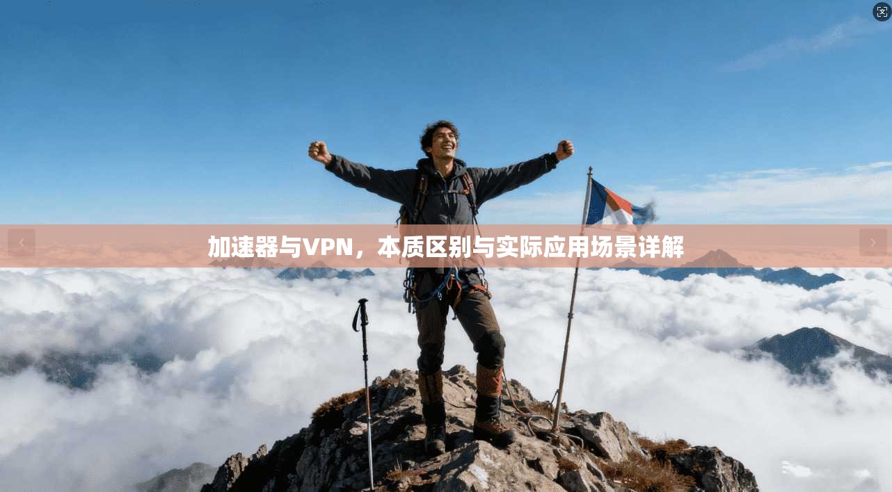 加速器与VPN,本质区别与实际应用场景详解