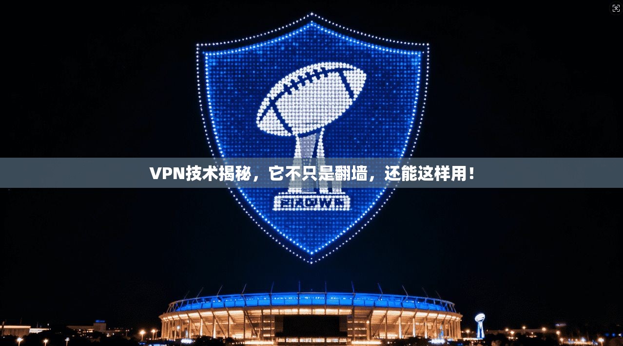 VPN技术揭秘,它不只是翻墙,还能这样用!