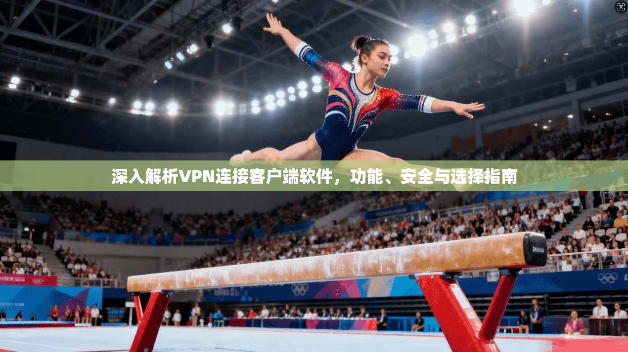 深入解析VPN连接客户端软件，功能、安全与选择指南