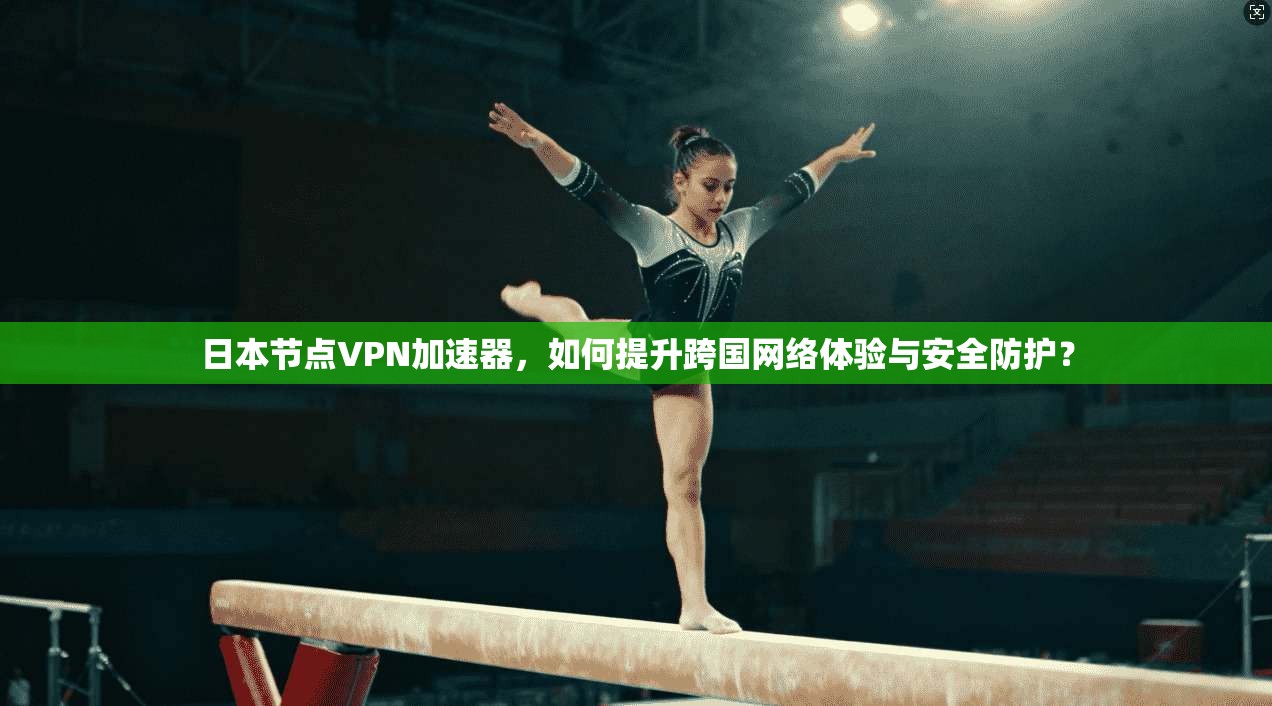 日本节点VPN加速器，如何提升跨国网络体验与安全防护？