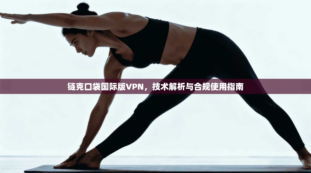 链克口袋国际版VPN，技术解析与合规使用指南