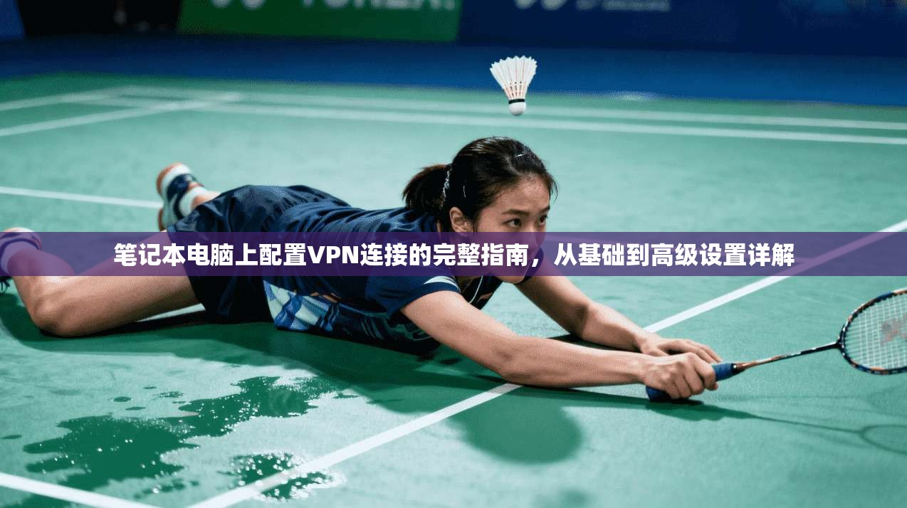 笔记本电脑上配置VPN连接的完整指南,从基础到高级设置详解