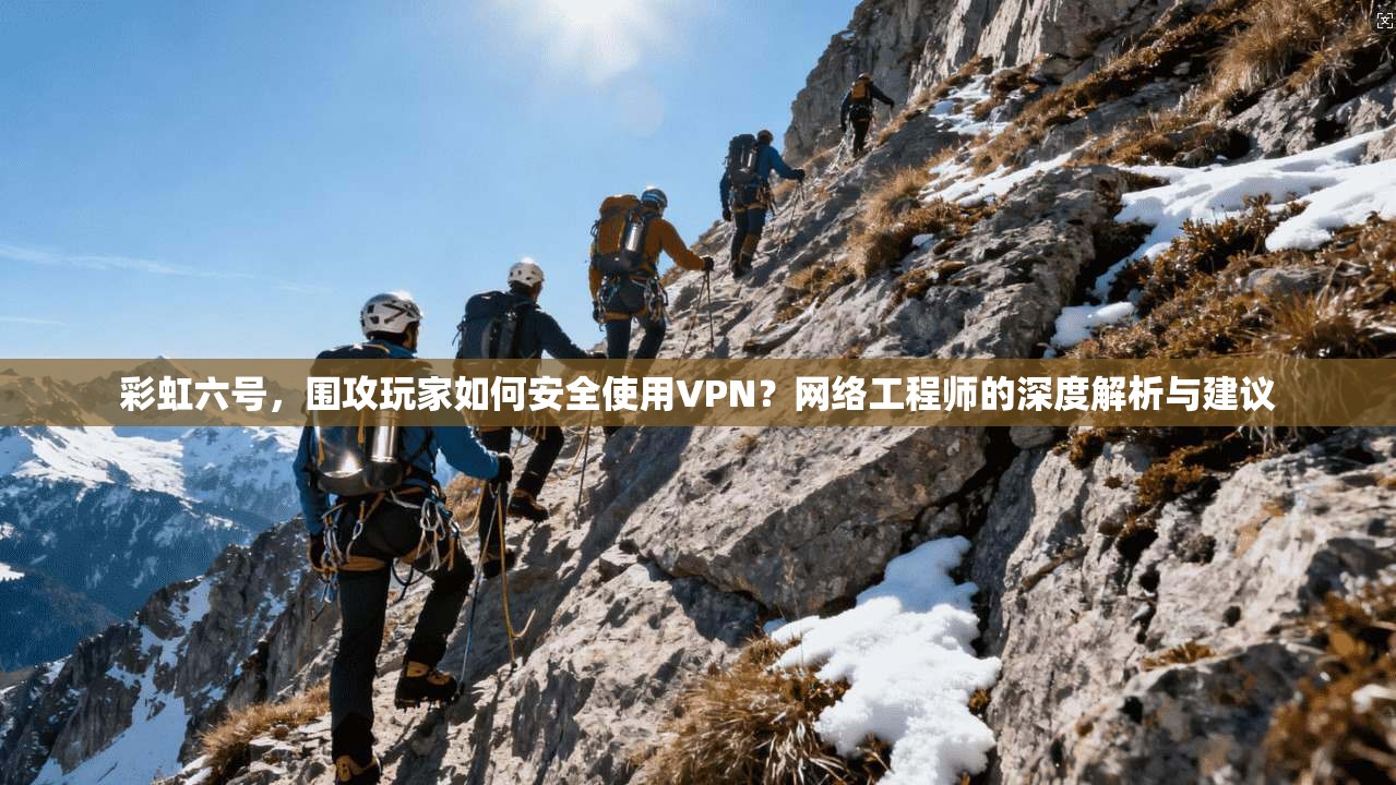 彩虹六号，围攻玩家如何安全使用VPN？网络工程师的深度解析与建议