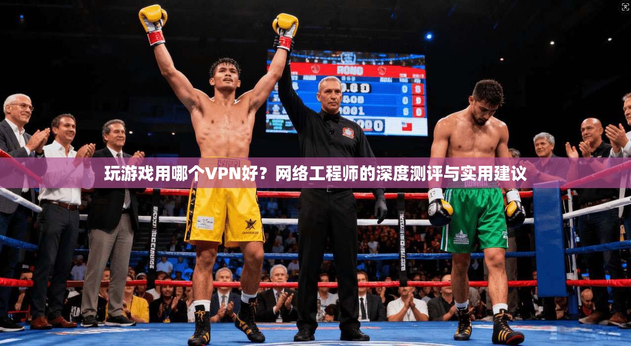 玩游戏用哪个VPN好？网络工程师的深度测评与实用建议