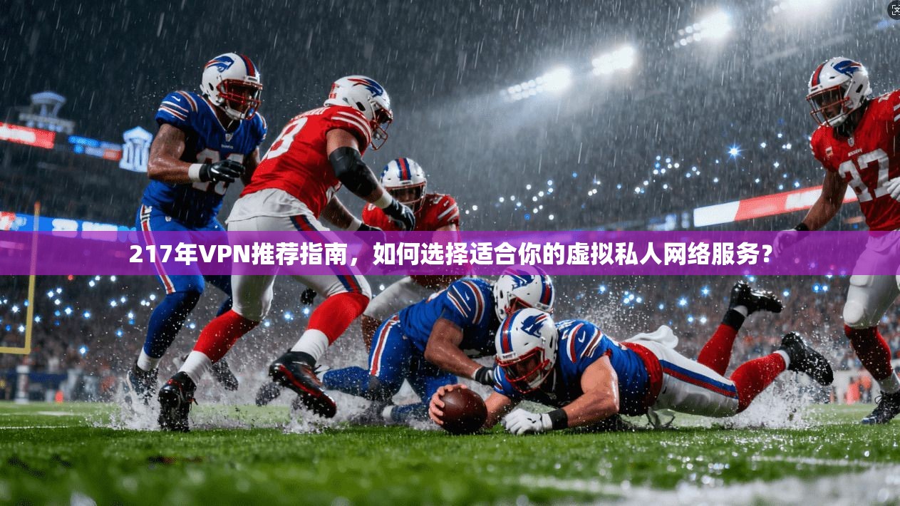 217年VPN推荐指南，如何选择适合你的虚拟私人网络服务？
