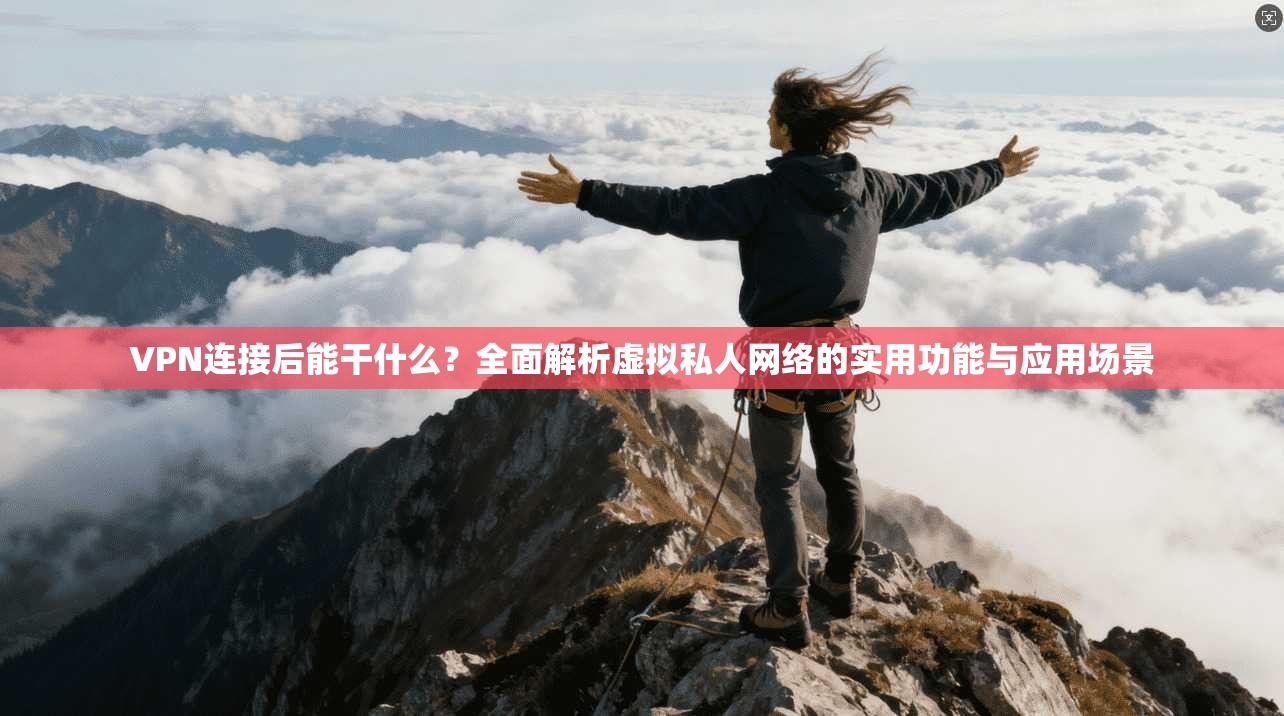 VPN连接后能干什么？全面解析虚拟私人网络的实用功能与应用场景