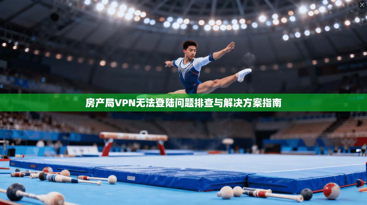 房产局VPN无法登陆问题排查与解决方案指南